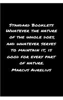 Standard Booklets Whatever the Nature of The Whole Does And Whatever Serves To Maintain It Is Good For Every Part Of Nature Marcus Aurelius: A soft cover blank lined journal with a Marcus Aurelius quote at the top of each journal entry.