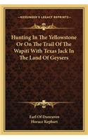 Hunting In The Yellowstone Or On The Trail Of The Wapiti With Texas Jack In The Land Of Geysers