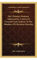 The Christian Professor Addressed In A Series Of Counsels And Cautions To The Members Of Christian Churches: (English)