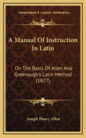 A Manual Of Instruction In Latin: On The Basis Of Allen And Greenough's Latin Method (1877)