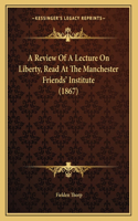 A Review Of A Lecture On Liberty, Read At The Manchester Friends' Institute (1867)