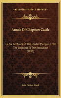 Annals Of Chepstow Castle: Or Six Centuries Of The Lords Of Striguil, From The Conquest To The Revolution (1883)