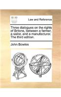 Three Dialogues on the Rights of Britons, Between a Farmer, a Sailor, and a Manufacturer. the Third Edition.