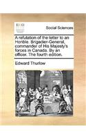 A refutation of the letter to an Honble. Brigadier-General, commander of His Majesty's forces in Canada. By an officer. The fourth edition.