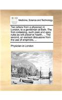 Two Letters from a Physician in London, to a Gentleman at Bath. the First Containing, Such Plain and Easy Rules as Will Preserve Health, ... the Second, an Earnest Dissuasive from the Use of Empiricks, ...: (English)