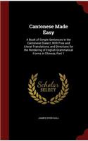 Cantonese Made Easy: A Book of Simple Sentences in the Cantonese Dialect, with Free and Literal Translations, and Directions for the Rendering of English Grammatical For