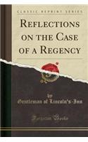 Reflections on the Case of a Regency (Classic Reprint)