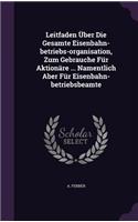 Leitfaden Über Die Gesamte Eisenbahn-betriebs-organisation, Zum Gebrauche Für Aktionäre ... Namentlich Aber Für Eisenbahn-betriebsbeamte