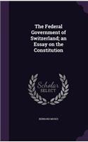 Federal Government of Switzerland; an Essay on the Constitution