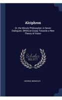 Alciphron: Or, the Minute Philosopher, in Seven Dialogues. [With] an Essay Towards a New Theory of Vision