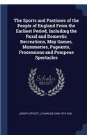 Sports and Pastimes of the People of England From the Earliest Period, Including the Rural and Domestic Recreations, May Games, Mummeries, Pageants, Processions and Pompous Spectacles