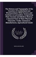 The History and Topography of the Counties of Cumberland and Westmoreland, With Furness and Cartmel, in Lancashire, Comprising Their Ancient and Modern History, a General View of Their Physical Character, Trade, Commerce, Manufactures, Agricultural