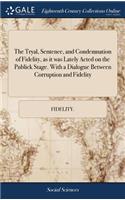 The Tryal, Sentence, and Condemnation of Fidelity, as It Was Lately Acted on the Publick Stage. with a Dialogue Between Corruption and Fidelity: ... Together with Several Queries, Necessary to Be Considered.