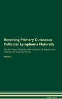 Reversing Primary Cutaneous Follicular Lymphoma Naturally The Raw Vegan Plant-Based Detoxification & Regeneration Workbook for Healing Patients. Volume 2