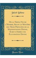 de la Triple Vie de l'Homme, Selon Le MystÃ¨re Des Trois Principes de la Manifestation Divine, Ã?crit d'AprÃ¨s Une Ã?lucidation Divine (Classic Reprint)