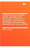 Curves for Calculating Beams, Channels and Reactions; A Manual for Engineers, Architects, Designers, Draughtsmen, Builders and Contractors