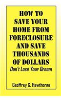 How to Save Your Home from Foreclosure and Save Thousands of Dollars: Don't Lose Your Dream