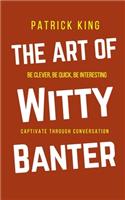 Art of Witty Banter: Be Clever, Be Quick, Be Interesting - Create Captivating Conversation