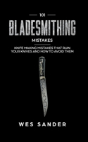 101 Bladesmithing Mistakes: Knife Making Mistakes That Ruin Your Knives and How to Avoid Them