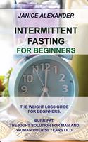 Intermittent Fasting for Beginners: The Weight Loss Guide for Beginners. Burn Fat. the Right Solution for Man and Woman Over 50 Years Old