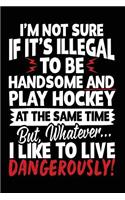 I'm Not Sure If It's Illegal To Be Handsome And Play Hockey At The Same Time But, Whatever... I Like To Live Dangerously!: Blank Journals For Writing (notebook, journal, diary)