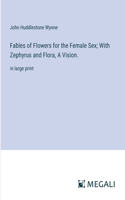 Fables of Flowers for the Female Sex; With Zephyrus and Flora, A Vision.