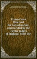 Crown Cases Reserved for Consideration, and Decided by the Twelve Judges of England: From the .