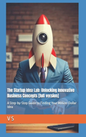 The Startup Idea Lab: Unlocking Innovative Business Concepts [full version]: A Step-by-Step Guide to Finding Your Million-Dollar Idea(1 The Startup Idea Lab: Unlocking Innovative Business Concepts)