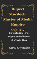 Rupert Murdoch: Master of Media Empire: Unraveling the Life, Legacy, and Influence of a Media Titan