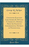Contested Election Case George R. McLean V. Charles C. Bowman from the Eleventh Congressional District of Pennsylvania (Classic Reprint)
