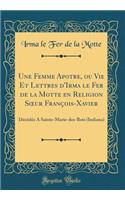 Une Femme Apotre, Ou Vie Et Lettres d'Irma Le Fer de la Motte En Religion Soeur Franï¿½ois-Xavier: Dï¿½cï¿½dï¿½e a Sainte-Marie-Des-Bois (Indiana) (Classic Reprint): Dï¿½cï¿½dï¿½e a Sainte-Marie-Des-Bois (Indiana) (Classic Reprint)