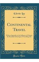 Continental Travel: With an Appendix on the Influence of Climate, the Remedial Advantages of Travelling, &C (Classic Reprint)