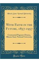 With Faith in the Future, 1857-1957: Centennial Pageant-Drama, Illinois State Normal University (Classic Reprint)