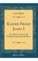 Kaiser Franz Josef I: Ein Wort zu Seinem 60 Jährigen Regierungs-Jubiläum (Classic Reprint)
