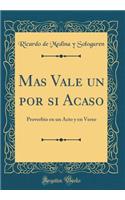 Mas Vale Un Por Si Acaso: Proverbio En Un Acto Y En Verso (Classic Reprint)