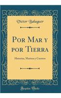 Por Mar Y Por Tierra: Historias, Marinas Y Cuentos (Classic Reprint)