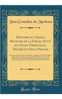 Histoire du Grand Royaume de la Chine, Situé aux Indes Orientales, Divisée en Deux Parties: Contenant en la Premiere, la Situation, Antiquité, Fertilité, Religion, Ceremonies, Sacrifices, Vois, Magistrats, M?urs, Vs, Loix, Et Autres Choses Memorabl