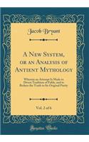 A New System, or an Analysis of Antient Mythology, Vol. 2 of 6: Wherein an Attempt Is Made to Divest Tradition of Fable, and to Reduce the Truth to Its Original Purity (Classic Reprint): Wherein an Attempt Is Made to Divest Tradition of Fable, and to Reduce the Truth to Its Original Purity (Classic Reprint)