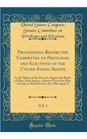 Proceedings Before the Committee on Privileges and Elections of the United States Senate, Vol. 3: In the Matter of the Protests Against the Right of Hon. Reed Smoot, a Senator from the State of Utah, to Hold His Seat 16, 1904-April 13 (Classic Repr