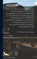 Reply of Special Committee of the New Orleans Cotton Exchange on Discrimination in Transportation Rates and Other Burdens Upon the Cotton Commerce of the City of New Orleans, to the Illinois Central Railroad. December 11, 1909