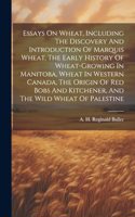 Essays On Wheat, Including The Discovery And Introduction Of Marquis Wheat, The Early History Of Wheat-growing In Manitoba, Wheat In Western Canada, The Origin Of Red Bobs And Kitchener, And The Wild Wheat Of Palestine
