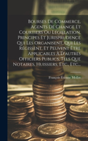 Bourses De Commerce, Agents De Change Et Courtiers Ou Législation, Principes Et Jurisprudence Qui Les Organisent, Qui Les Régissent, Et Peuvent Être Applicables À D'autres Officiers Publics, Tels Que Notaires, Huissiers, Etc., Etc...