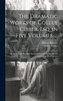 Dramatic Works of Colley Cibber, Esq. in Five Volumes. ...