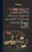 Evils Of Vaccination, With A Protest Against Its Legal Enforcement