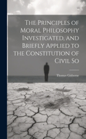Principles of Moral Philosophy Investigated, and Briefly Applied to the Constitution of Civil So