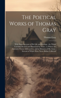 Poetical Works of Thomas Gray; With Some Account of His Life and Writings; the Whole Carefully Revised and Illustrated by Notes; to Which Are Annexed, Poems Addressed to, and in Memory of Mr. Gray; Several of Which Were Never Before Collected