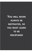 You will never always be motivated, so you must learn to be disciplined
