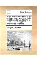Observations Sur Londre Et Ses Environs, Avec Un PR'Ecis de La Constitution de L'Angleterre, Et de Sa Decadence; Par Un Atheronome de Berne.: (French)