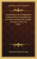 Geschiedenis Van De Diplomatie Gedurende Den Oostenrijkschen Successie-Oorlog En Het Congres Van Aken, 1740-1748 (1852)