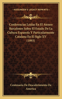 Conferencias Leidas En El Ateneo Barcelones Sobre El Estado De La Cultura Espanola Y Particularmente Catalana En El Siglo XV (1893)